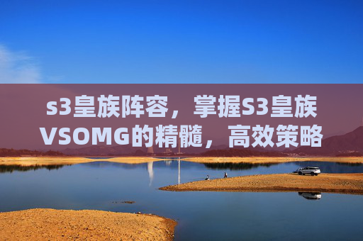 s3皇族阵容,掌握S3皇族VSOMG的精髓,高效策略与技巧 s3皇族阵容,掌握S3皇族VSOMG的精髓,高效策略与技巧