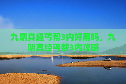 九阴真经丐帮3内好用吗,九阴真经丐帮3内攻略 九阴真经丐帮3内好用吗,九阴真经丐帮3内攻略