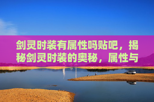 剑灵时装有属性吗贴吧，揭秘剑灵时装的奥秘，属性与外观的双重魅力