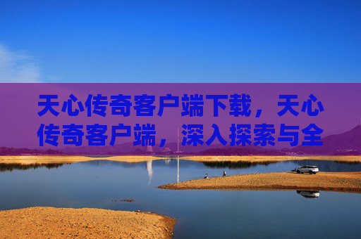 天心传奇客户端下载,天心传奇客户端,深入探索与全面攻略 天心传奇客户端下载,天心传奇客户端,深入探索与全面攻略
