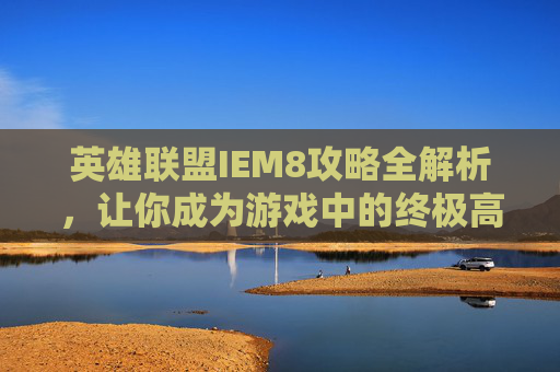 英雄联盟IEM8攻略全解析，让你成为游戏中的终极高手！