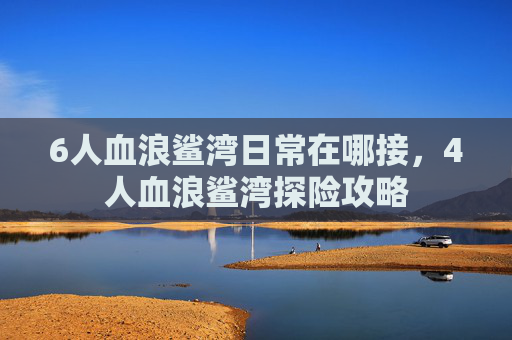 6人血浪鲨湾日常在哪接,4人血浪鲨湾探险攻略 6人血浪鲨湾日常在哪接,4人血浪鲨湾探险攻略