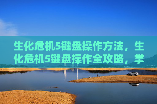 生化危机5键盘操作方法，生化危机5键盘操作全攻略，掌握关键技巧，提升战斗效率