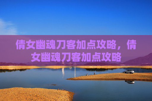 倩女幽魂刀客加点攻略,倩女幽魂刀客加点攻略 倩女幽魂刀客加点攻略,倩女幽魂刀客加点攻略