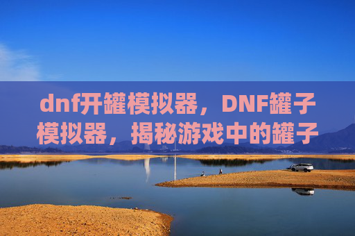 dnf开罐模拟器，DNF罐子模拟器，揭秘游戏中的罐子系统及其实用攻略