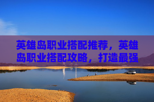 英雄岛职业搭配推荐,英雄岛职业搭配攻略,打造最强战斗组合 英雄岛职业搭配推荐,英雄岛职业搭配攻略,打造最强战斗组合