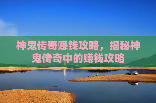 神鬼传奇赚钱攻略，揭秘神鬼传奇中的赚钱攻略