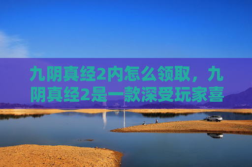 九阴真经2内怎么领取，九阴真经2是一款深受玩家喜爱的武侠题材角色扮演游戏，其中内功心法是提升角色实力的关键。在九阴真经2中，内功心法的获取方式多样，但主要可以通过以下几种途径