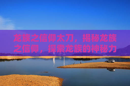 龙族之信仰太刀,揭秘龙族之信仰,探索龙族的神秘力量与信仰之谜 龙族之信仰太刀,揭秘龙族之信仰,探索龙族的神秘力量与信仰之谜