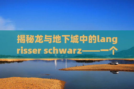 揭秘龙与地下城中的langrisser schwarz——一个深不可测的传奇角色