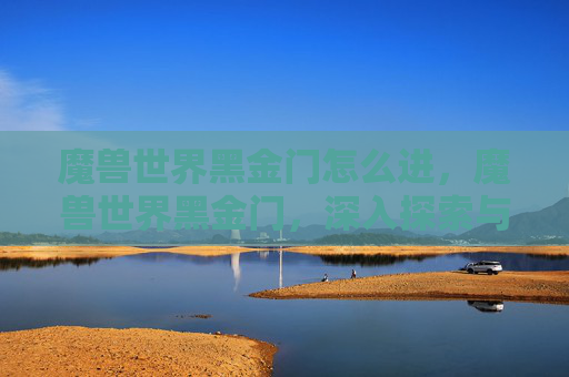 魔兽世界黑金门怎么进，魔兽世界黑金门，深入探索与策略指南