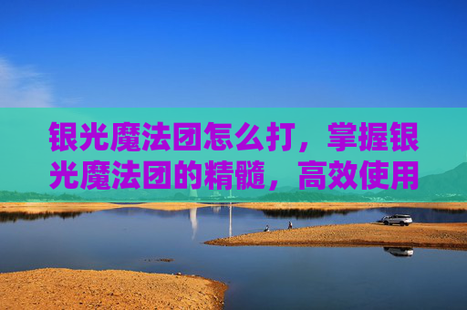 银光魔法团怎么打，掌握银光魔法团的精髓，高效使用技巧与策略