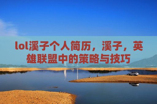 lol溪子个人简历,溪子,英雄联盟中的策略与技巧 lol溪子个人简历,溪子,英雄联盟中的策略与技巧
