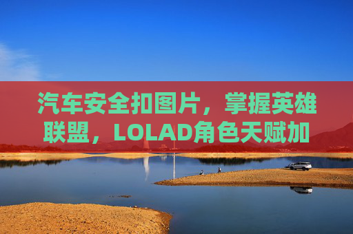 汽车安全扣图片,掌握英雄联盟,LOLAD角色天赋加点攻略 汽车安全扣图片,掌握英雄联盟,LOLAD角色天赋加点攻略