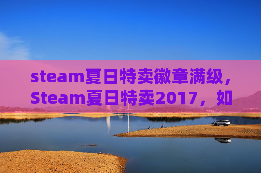 steam夏日特卖徽章满级，Steam夏日特卖2017，如何精明选购，享受游戏盛宴