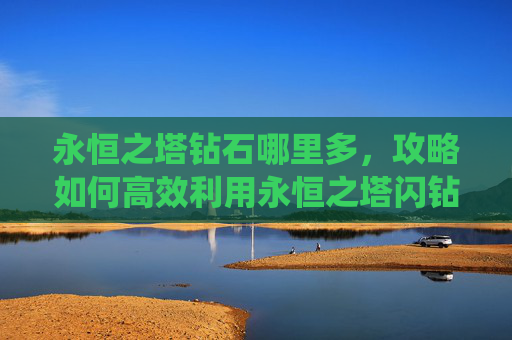 永恒之塔钻石哪里多，攻略如何高效利用永恒之塔闪钻兑换系统？