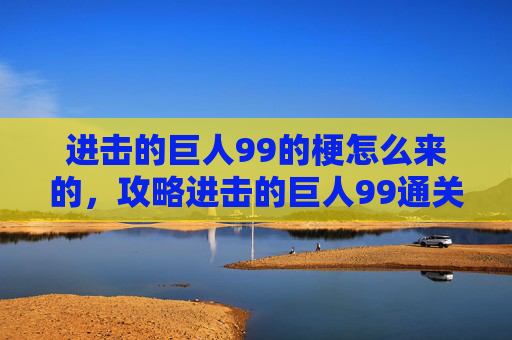 进击的巨人99的梗怎么来的，攻略进击的巨人99通关技巧全解析