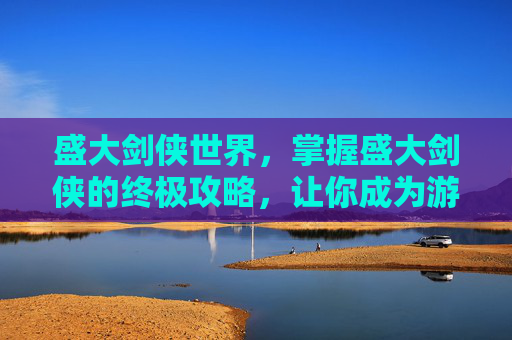 盛大剑侠世界,掌握盛大剑侠的终极攻略,让你成为游戏中的不败传说! 盛大剑侠世界,掌握盛大剑侠的终极攻略,让你成为游戏中的不败传说!