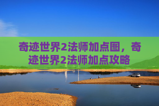 奇迹世界2法师加点图,奇迹世界2法师加点攻略 奇迹世界2法师加点图,奇迹世界2法师加点攻略