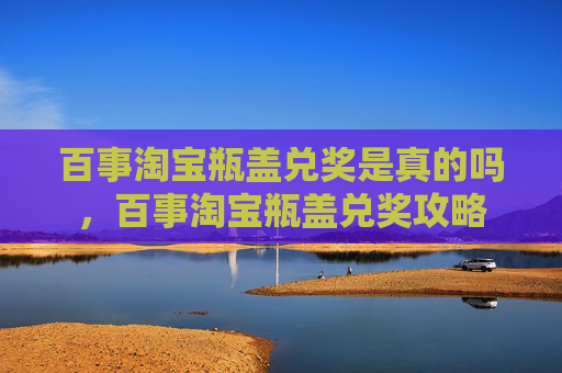 百事淘宝瓶盖兑奖是真的吗，百事淘宝瓶盖兑奖攻略