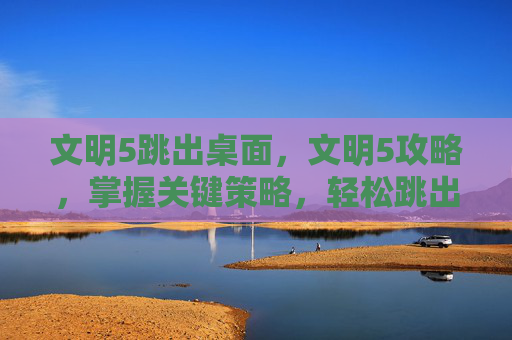 文明5跳出桌面，文明5攻略，掌握关键策略，轻松跳出游戏困境