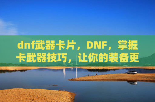 dnf武器卡片，DNF，掌握卡武器技巧，让你的装备更上一层楼