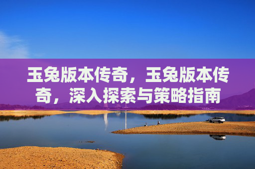 玉兔版本传奇，玉兔版本传奇，深入探索与策略指南