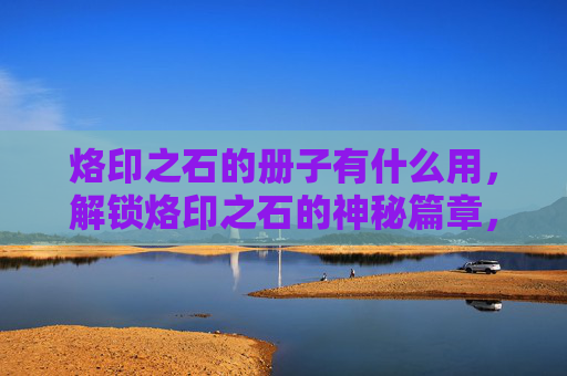 烙印之石的册子有什么用，解锁烙印之石的神秘篇章，攻略全解析