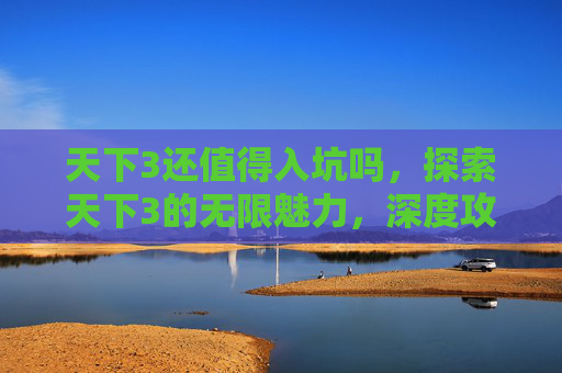 天下3还值得入坑吗，探索天下3的无限魅力，深度攻略与体验分享
