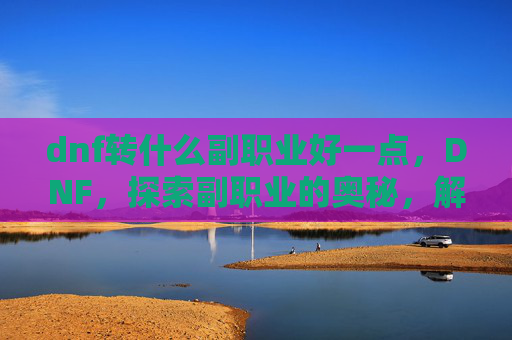 dnf转什么副职业好一点，DNF，探索副职业的奥秘，解锁你的游戏新境界