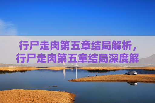 行尸走肉第五章结局解析，行尸走肉第五章结局深度解析