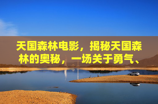 天国森林电影,揭秘天国森林的奥秘,一场关于勇气、智慧与友谊的冒险之旅 天国森林电影,揭秘天国森林的奥秘,一场关于勇气、智慧与友谊的冒险之旅