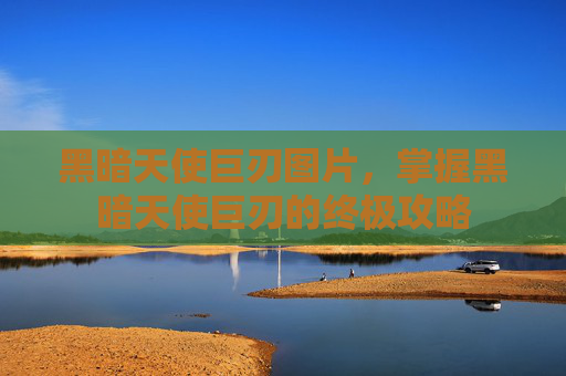 黑暗天使巨刃图片，掌握黑暗天使巨刃的终极攻略