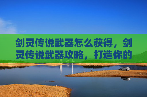 剑灵传说武器怎么获得，剑灵传说武器攻略，打造你的传奇装备