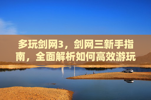 多玩剑网3,剑网三新手指南,全面解析如何高效游玩剑网3 多玩剑网3,剑网三新手指南,全面解析如何高效游玩剑网3