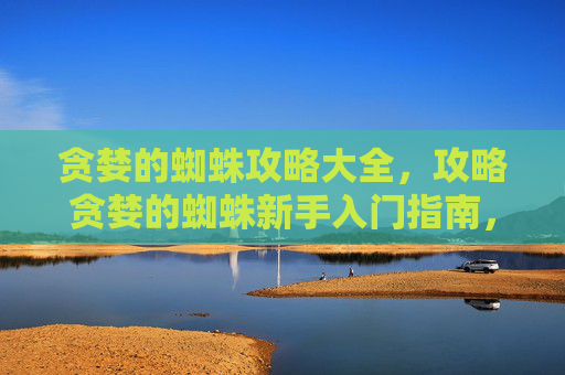 贪婪的蜘蛛攻略大全,攻略贪婪的蜘蛛新手入门指南,如何高效利用资源,成为游戏中的强者 贪婪的蜘蛛攻略大全,攻略贪婪的蜘蛛新手入门指南,如何高效利用资源,成为游戏中的强者