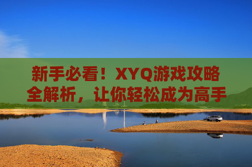 新手必看！XYQ游戏攻略全解析，让你轻松成为高手