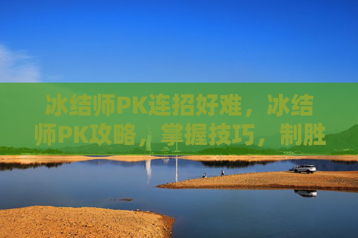 冰结师PK连招好难，冰结师PK攻略，掌握技巧，制胜竞技场