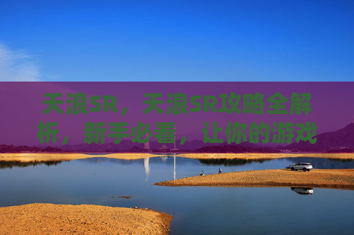 天浪SR，天浪SR攻略全解析，新手必看，让你的游戏体验更上一层楼！