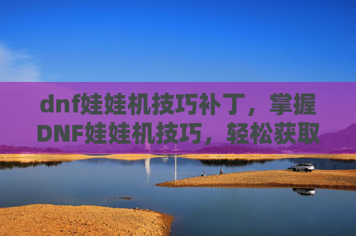 dnf娃娃机技巧补丁，掌握DNF娃娃机技巧，轻松获取稀有道具！