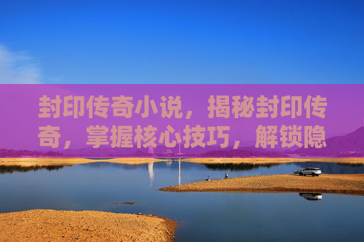 封印传奇小说，揭秘封印传奇，掌握核心技巧，解锁隐藏力量