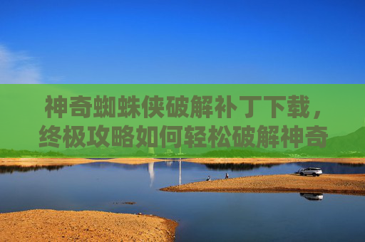 神奇蜘蛛侠破解补丁下载，终极攻略如何轻松破解神奇蜘蛛侠游戏，让你成为真正的超级英雄！