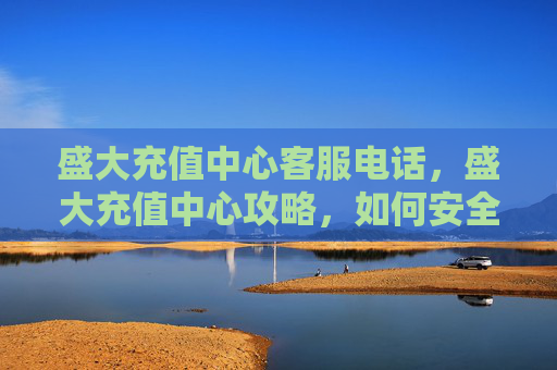 盛大充值中心客服电话，盛大充值中心攻略，如何安全高效地充值