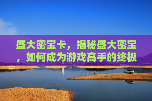 盛大密宝卡,揭秘盛大密宝,如何成为游戏高手的终极攻略 盛大密宝卡,揭秘盛大密宝,如何成为游戏高手的终极攻略