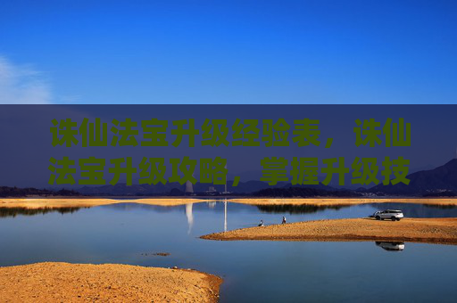 诛仙法宝升级经验表，诛仙法宝升级攻略，掌握升级技巧，提升战斗力
