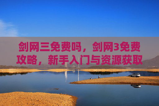 剑网三免费吗，剑网3免费攻略，新手入门与资源获取全指南