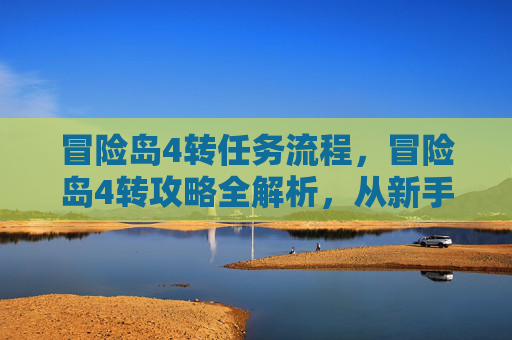 冒险岛4转任务流程，冒险岛4转攻略全解析，从新手到高手的必经之路
