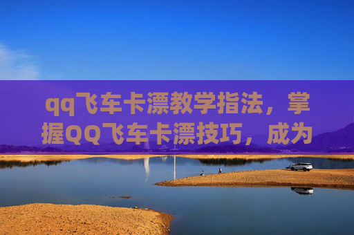 qq飞车卡漂教学指法,掌握QQ飞车卡漂技巧,成为漂移高手! qq飞车卡漂教学指法,掌握QQ飞车卡漂技巧,成为漂移高手!