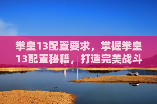 拳皇13配置要求，掌握拳皇13配置秘籍，打造完美战斗环境