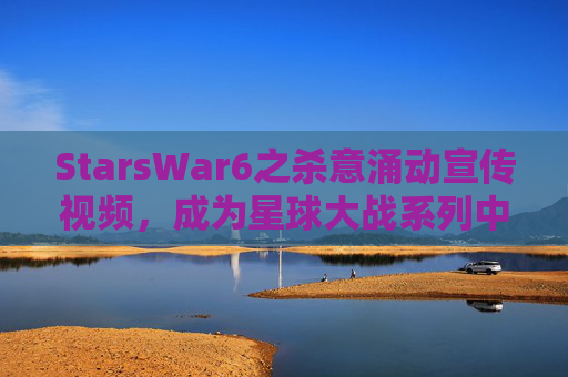 StarsWar6之杀意涌动宣传视频，成为星球大战系列中的绝地武士，终极指南